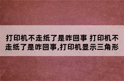 打印机不走纸了是咋回事 打印机不走纸了是咋回事,打印机显示三角形